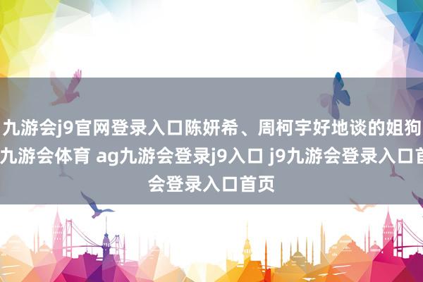 九游会j9官网登录入口陈妍希、周柯宇好地谈的姐狗味-九游会体育 ag九游会登录j9入口 j9九游会登录入口首页