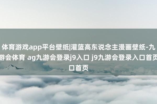 体育游戏app平台壁纸|灌篮高东说念主漫画壁纸-九游会体育 ag九游会登录j9入口 j9九游会登录入口首页