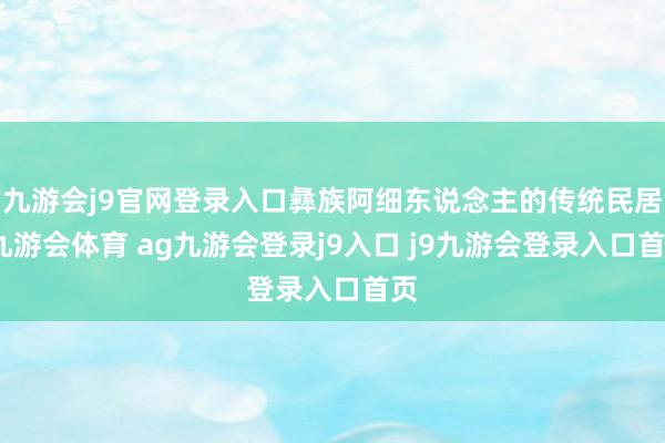 九游会j9官网登录入口彝族阿细东说念主的传统民居-九游会体育 ag九游会登录j9入口 j9九游会登录入口首页