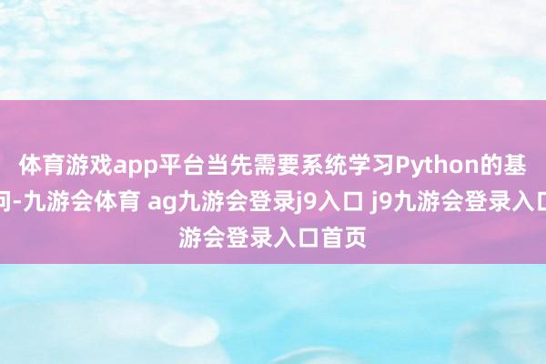 体育游戏app平台当先需要系统学习Python的基础学问-九游会体育 ag九游会登录j9入口 j9九游会登录入口首页