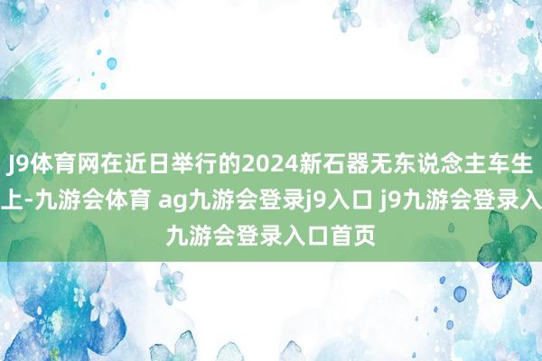 J9体育网在近日举行的2024新石器无东说念主车生态大会上-九游会体育 ag九游会登录j9入口 j9九游会登录入口首页