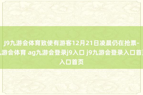J9九游会体育致使有游客12月21日凌晨仍在抢票-九游会体育 ag九游会登录j9入口 j9九游会登录入口首页