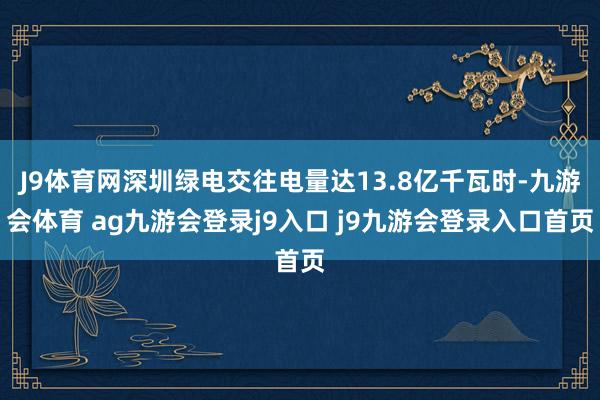 J9体育网深圳绿电交往电量达13.8亿千瓦时-九游会体育 ag九游会登录j9入口 j9九游会登录入口首页