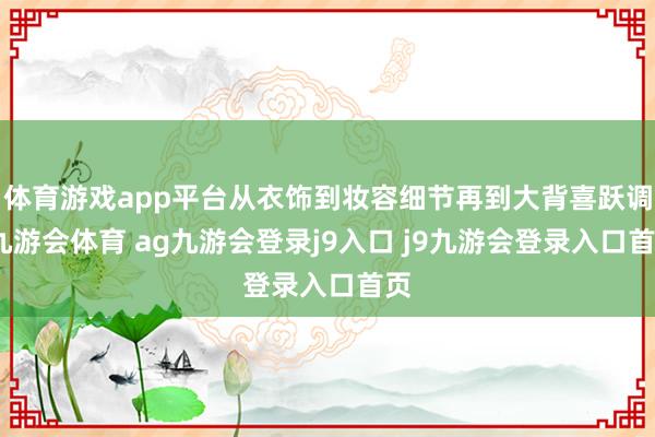 体育游戏app平台从衣饰到妆容细节再到大背喜跃调-九游会体育 ag九游会登录j9入口 j9九游会登录入口首页