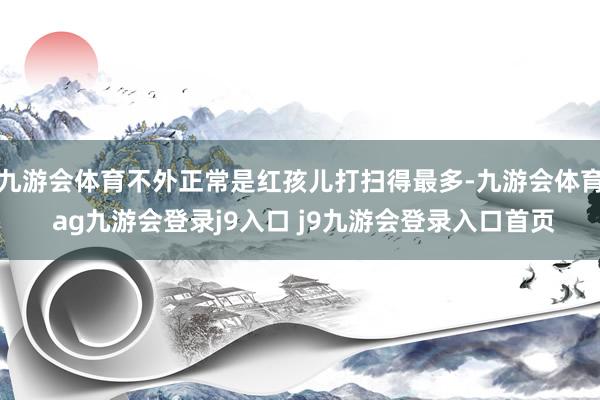 九游会体育不外正常是红孩儿打扫得最多-九游会体育 ag九游会登录j9入口 j9九游会登录入口首页