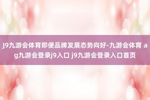 J9九游会体育即便品牌发展态势向好-九游会体育 ag九游会登录j9入口 j9九游会登录入口首页