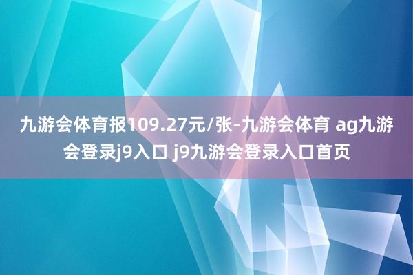 九游会体育报109.27元/张-九游会体育 ag九游会登录j9入口 j9九游会登录入口首页
