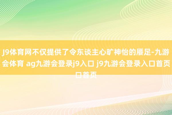 J9体育网不仅提供了令东谈主心旷神怡的餍足-九游会体育 ag九游会登录j9入口 j9九游会登录入口首页