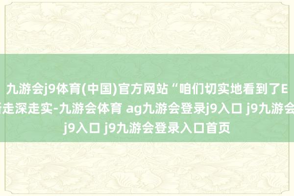 九游会j9体育(中国)官方网站“咱们切实地看到了ESG在中国渐渐走深走实-九游会体育 ag九游会登录j9入口 j9九游会登录入口首页