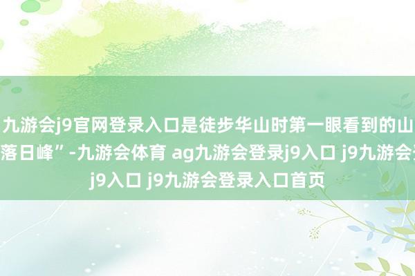 九游会j9官网登录入口是徒步华山时第一眼看到的山岭；南峰是“落日峰”-九游会体育 ag九游会登录j9入口 j9九游会登录入口首页