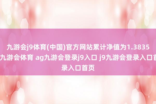 九游会j9体育(中国)官方网站累计净值为1.3835元-九游会体育 ag九游会登录j9入口 j9九游会登录入口首页