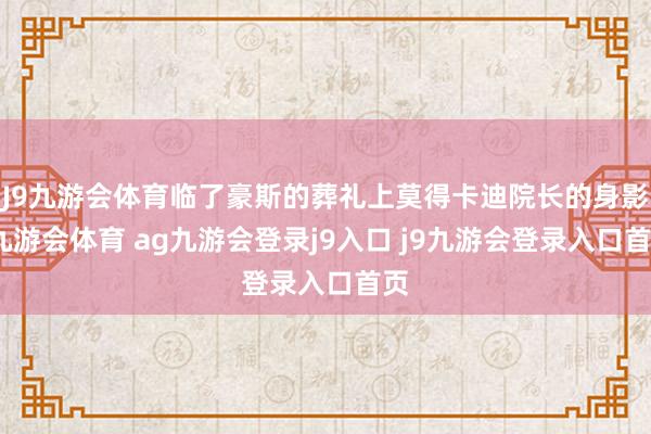 J9九游会体育临了豪斯的葬礼上莫得卡迪院长的身影-九游会体育 ag九游会登录j9入口 j9九游会登录入口首页