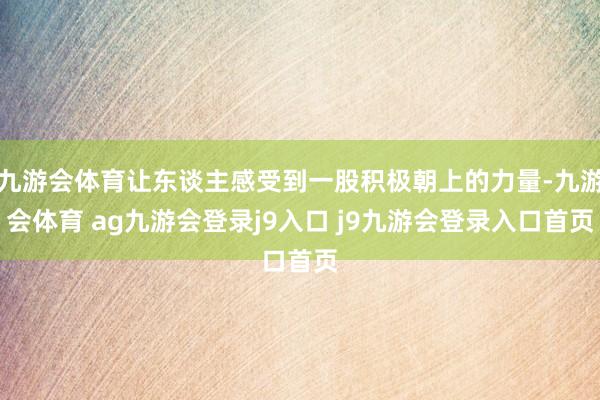 九游会体育让东谈主感受到一股积极朝上的力量-九游会体育 ag九游会登录j9入口 j9九游会登录入口首页