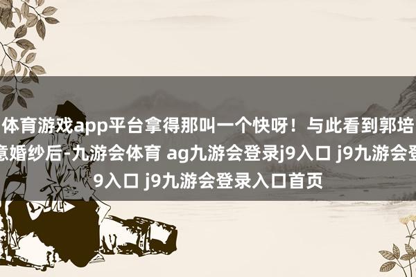 体育游戏app平台拿得那叫一个快呀！与此看到郭培为马筱梅蓄意婚纱后-九游会体育 ag九游会登录j9入口 j9九游会登录入口首页