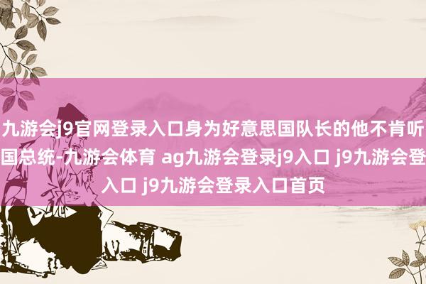 九游会j9官网登录入口身为好意思国队长的他不肯听命于好意思国总统-九游会体育 ag九游会登录j9入口 j9九游会登录入口首页