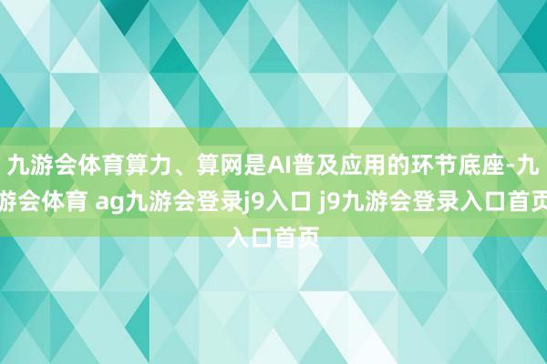 九游会体育算力、算网是AI普及应用的环节底座-九游会体育 ag九游会登录j9入口 j9九游会登录入口首页