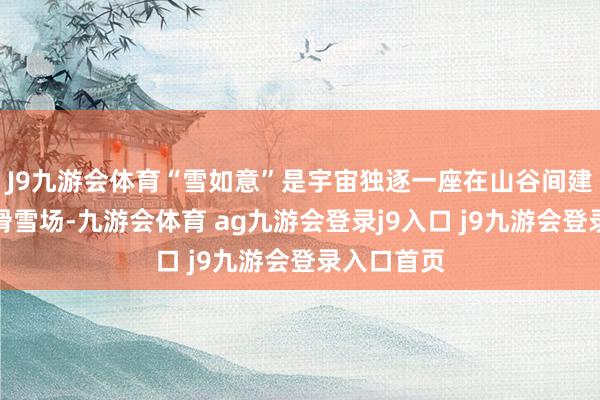 J9九游会体育“雪如意”是宇宙独逐一座在山谷间建立的跳台滑雪场-九游会体育 ag九游会登录j9入口 j9九游会登录入口首页