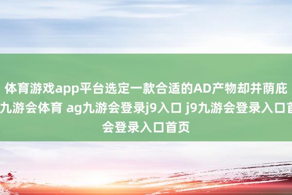 体育游戏app平台选定一款合适的AD产物却并荫庇易-九游会体育 ag九游会登录j9入口 j9九游会登录入口首页