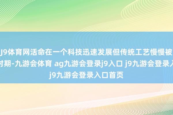 J9体育网活命在一个科技迅速发展但传统工艺慢慢被淡忘的时期-九游会体育 ag九游会登录j9入口 j9九游会登录入口首页