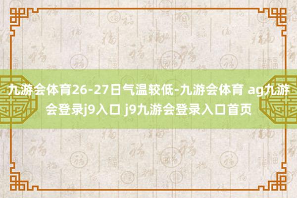 九游会体育26-27日气温较低-九游会体育 ag九游会登录j9入口 j9九游会登录入口首页