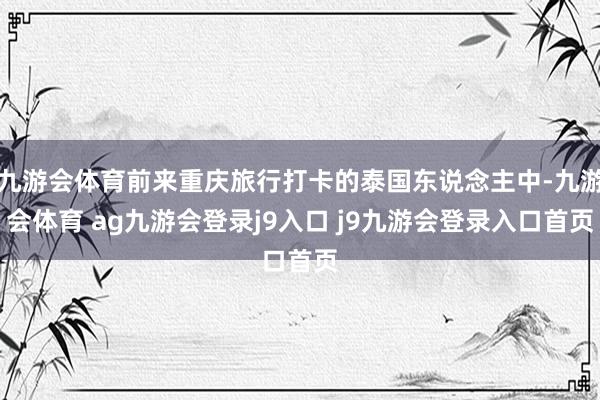九游会体育前来重庆旅行打卡的泰国东说念主中-九游会体育 ag九游会登录j9入口 j9九游会登录入口首页