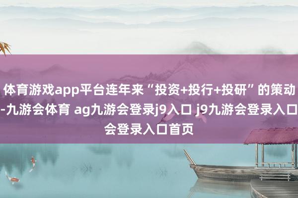 体育游戏app平台连年来“投资+投行+投研”的策动形状-九游会体育 ag九游会登录j9入口 j9九游会登录入口首页