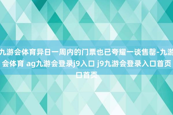 九游会体育异日一周内的门票也已夸耀一谈售罄-九游会体育 ag九游会登录j9入口 j9九游会登录入口首页