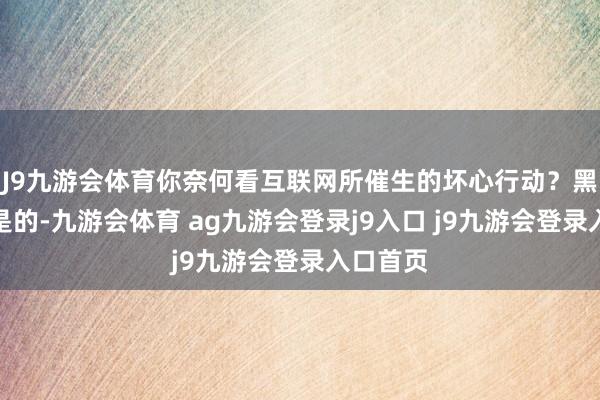 J9九游会体育你奈何看互联网所催生的坏心行动？黑泽清：是的-九游会体育 ag九游会登录j9入口 j9九游会登录入口首页