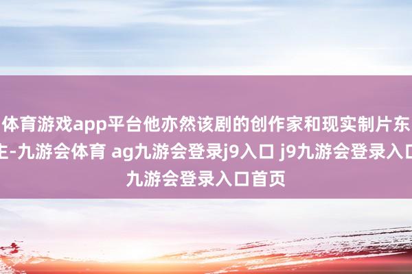 体育游戏app平台他亦然该剧的创作家和现实制片东说念主-九游会体育 ag九游会登录j9入口 j9九游会登录入口首页