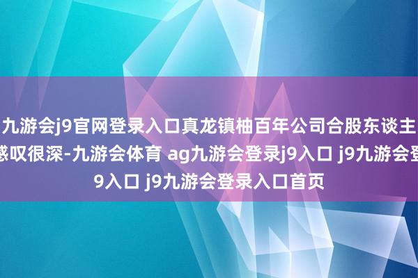 九游会j9官网登录入口真龙镇柚百年公司合股东谈主之一李宗友感叹很深-九游会体育 ag九游会登录j9入口 j9九游会登录入口首页