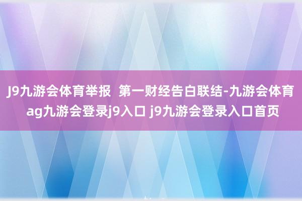 J9九游会体育举报  第一财经告白联结-九游会体育 ag九游会登录j9入口 j9九游会登录入口首页