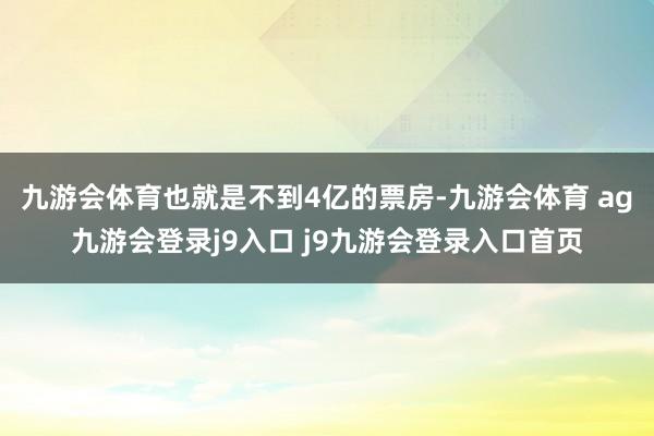 九游会体育也就是不到4亿的票房-九游会体育 ag九游会登录j9入口 j9九游会登录入口首页