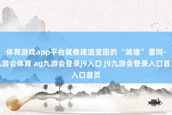 体育游戏app平台就像建造坚固的 “城墙” 雷同-九游会体育 ag九游会登录j9入口 j9九游会登录入口首页