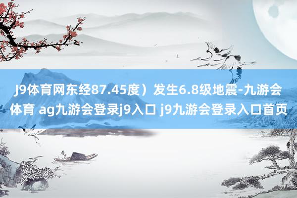 J9体育网东经87.45度）发生6.8级地震-九游会体育 ag九游会登录j9入口 j9九游会登录入口首页