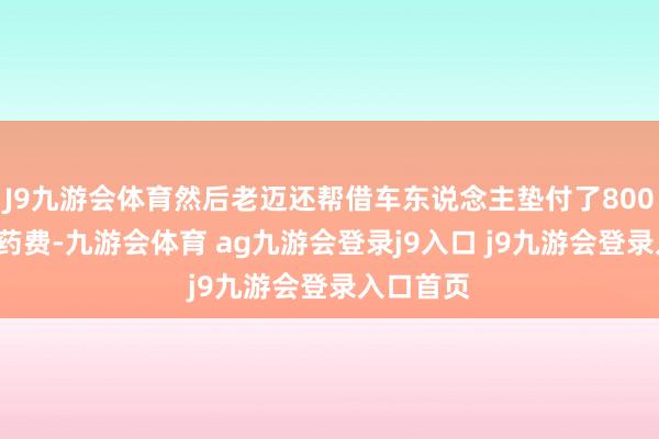 J9九游会体育然后老迈还帮借车东说念主垫付了8000块的医药费-九游会体育 ag九游会登录j9入口 j9九游会登录入口首页