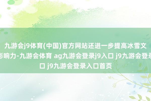九游会j9体育(中国)官方网站还进一步提高冰雪文化的海外影响力-九游会体育 ag九游会登录j9入口 j9九游会登录入口首页