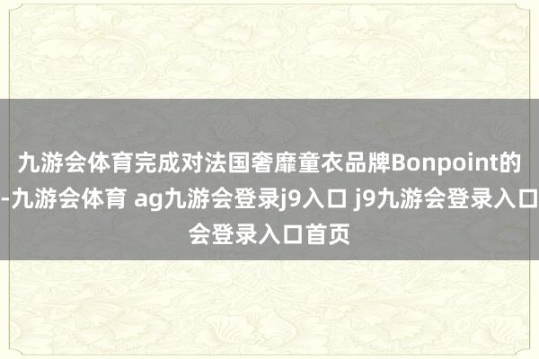 九游会体育完成对法国奢靡童衣品牌Bonpoint的收购-九游会体育 ag九游会登录j9入口 j9九游会登录入口首页