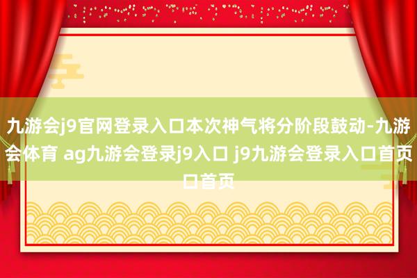 九游会j9官网登录入口本次神气将分阶段鼓动-九游会体育 ag九游会登录j9入口 j9九游会登录入口首页