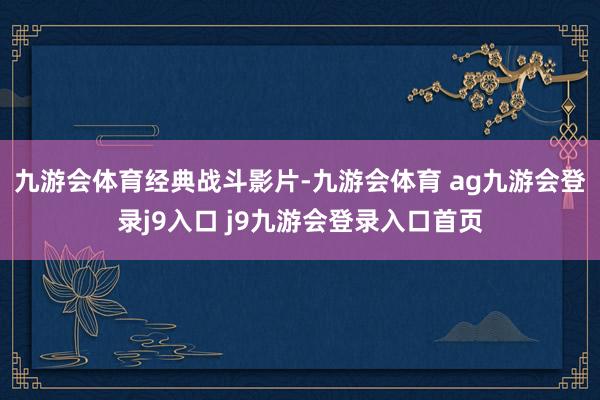 九游会体育经典战斗影片-九游会体育 ag九游会登录j9入口 j9九游会登录入口首页