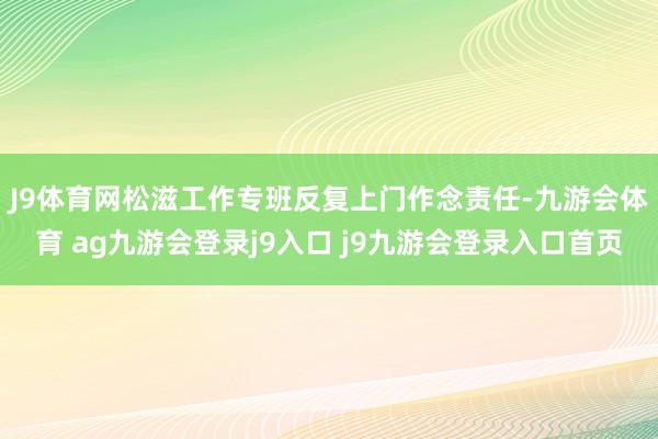 J9体育网　　松滋工作专班反复上门作念责任-九游会体育 ag九游会登录j9入口 j9九游会登录入口首页