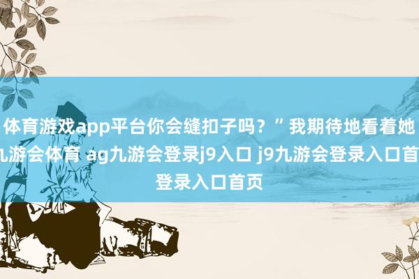 体育游戏app平台你会缝扣子吗？”我期待地看着她-九游会体育 ag九游会登录j9入口 j9九游会登录入口首页