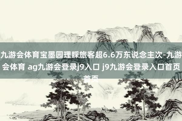 九游会体育宝墨园理睬旅客超6.6万东说念主次-九游会体育 ag九游会登录j9入口 j9九游会登录入口首页