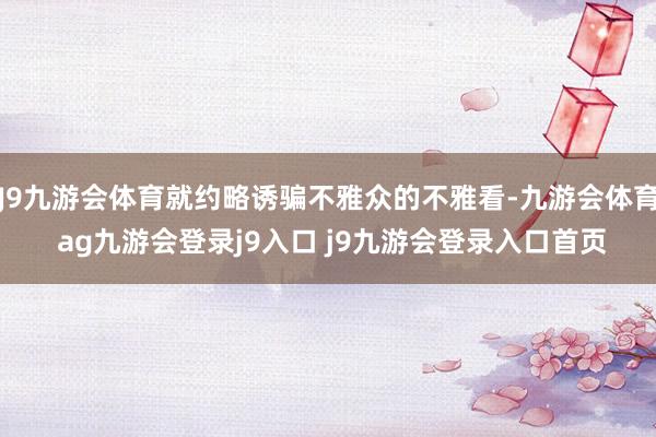 J9九游会体育就约略诱骗不雅众的不雅看-九游会体育 ag九游会登录j9入口 j9九游会登录入口首页