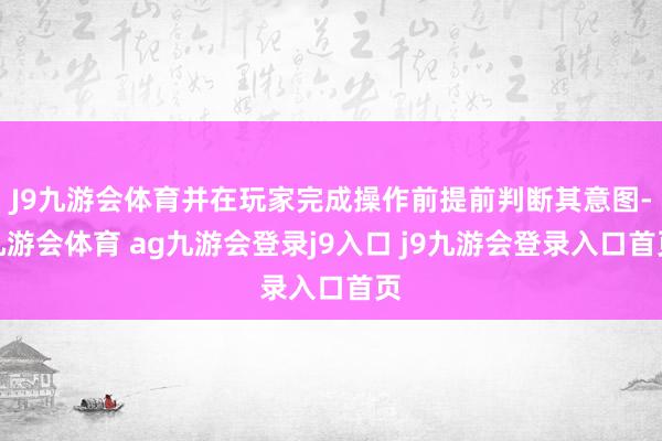 J9九游会体育并在玩家完成操作前提前判断其意图-九游会体育 ag九游会登录j9入口 j9九游会登录入口首页