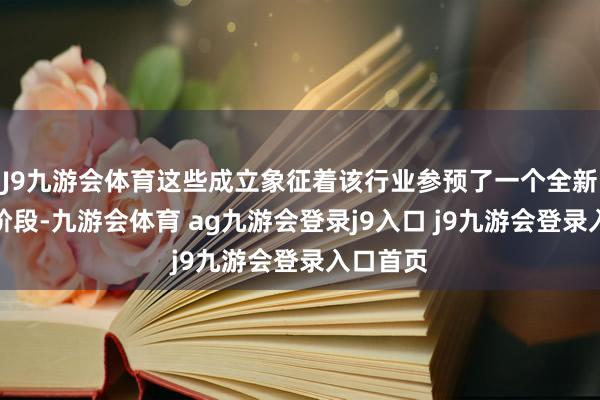 J9九游会体育这些成立象征着该行业参预了一个全新的发展阶段-九游会体育 ag九游会登录j9入口 j9九游会登录入口首页