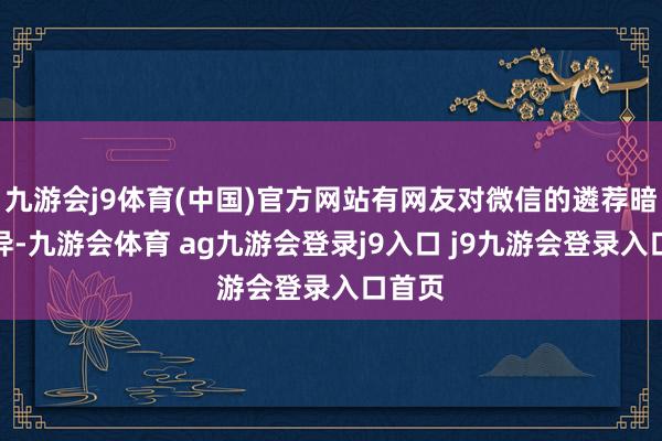 九游会j9体育(中国)官方网站有网友对微信的遴荐暗意诧异-九游会体育 ag九游会登录j9入口 j9九游会登录入口首页