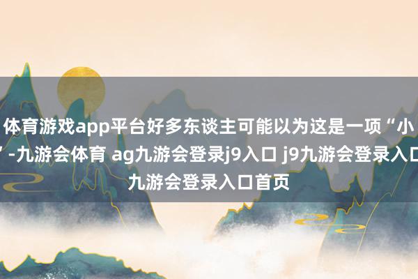 体育游戏app平台好多东谈主可能以为这是一项“小收入”-九游会体育 ag九游会登录j9入口 j9九游会登录入口首页
