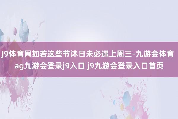 J9体育网如若这些节沐日未必遇上周三-九游会体育 ag九游会登录j9入口 j9九游会登录入口首页