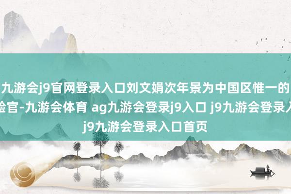 九游会j9官网登录入口刘文娟次年景为中国区惟一的首席试验官-九游会体育 ag九游会登录j9入口 j9九游会登录入口首页