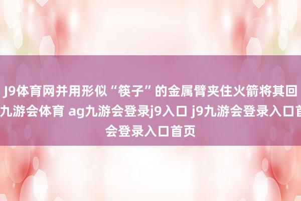 J9体育网并用形似“筷子”的金属臂夹住火箭将其回收-九游会体育 ag九游会登录j9入口 j9九游会登录入口首页